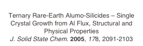 
Ternary Rare-Earth Alumo-Silicides – Single Crystal Growth from Al Flux, Structural and Physical Properties
J. Solid State Chem. 2005, 178, 2091-2103