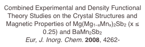 Combined Experimental and Density Functional Theory Studies on the Crystal Structures and Magnetic Properties of Mg(Mg1–xMnx)2Sb2 (x ≤ 0.25) and BaMn2Sb2
Eur, J. Inorg. Chem. 2008, 4262-