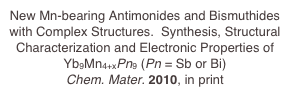 New Mn-bearing Antimonides and Bismuthides with Complex Structures.  Synthesis, Structural Characterization and Electronic Properties of Yb9Mn4+xPn9 (Pn = Sb or Bi)
Chem. Mater. 2010, in print