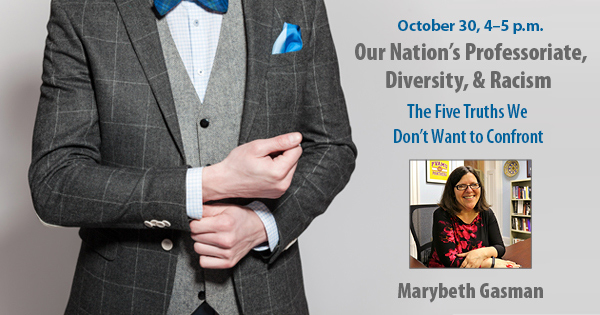 Main Head: Oct. 30: Our Nation’s Professoriate, Diversity, & Racism: The Five Truths We Don’t Want to Confront
Subhead: A candid talk by Marybeth Gasman, Judy & Howard Berkowitz Professor at the University of Pennsylvania
Byline: Cindy Hall 
Graphics credit: Don Shenkle
