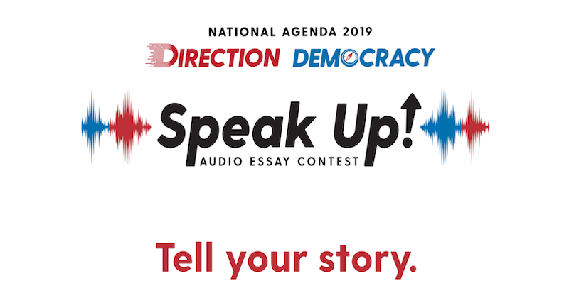 National Agenda 2019 Direction Democracy Speak Up! Audio Essay Contest. Tell your story.