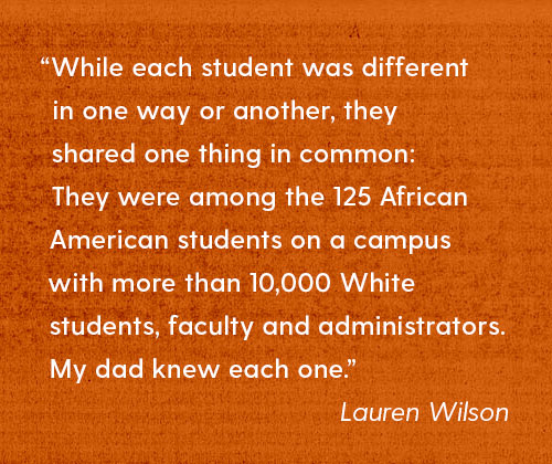 While each student was different...they shared one thing in common: They were among the 125 African American students on a campus with more than 10,000 White students, faculty and administrators. My dad knew each one. - Lauren Wilson
