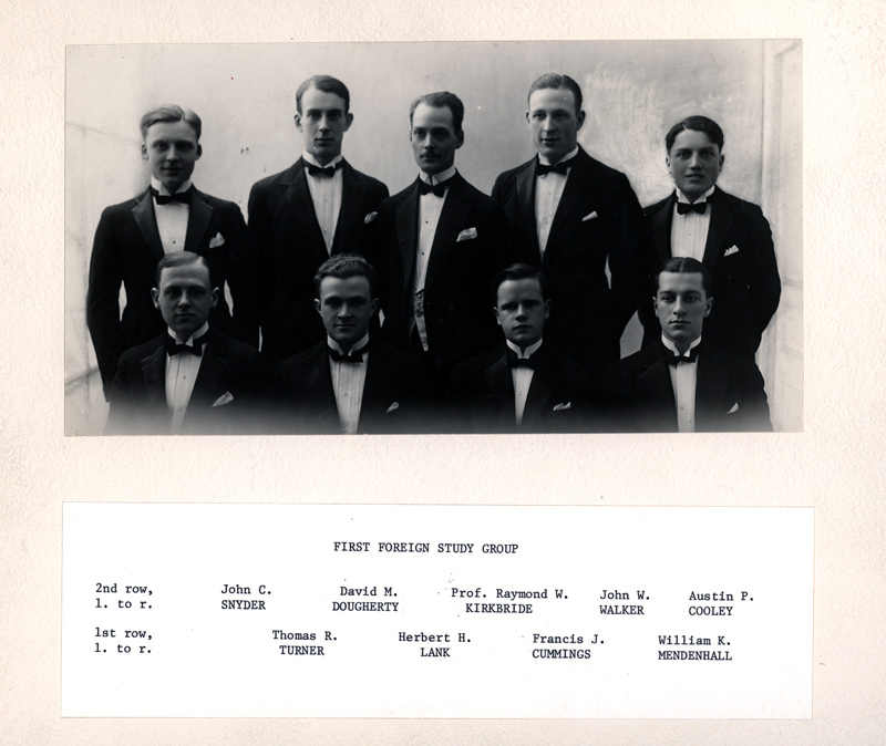 The first foreign study group posed in 1923 in formal attire. First row, left to right: Thomas R. Turner, Herbert H. Lank, Francis J. Cummings, William K. Mendenhall. Second row, left to right: John C. Snyder, David M. Dougherty, Prof. Raymond W. Kirkbride, John W. Walker, Austin P. Cooley. The first foreign study group posed in 1923 in formal attire. First row, left to right: Thomas R. Turner, Herbert H. Lank, Francis J. Cummings, William K. Mendenhall. Second row, left to right: John C. Snyder, David M. Dougherty, Prof. Raymond W. Kirkbride, John W. Walker, Austin P. Cooley.